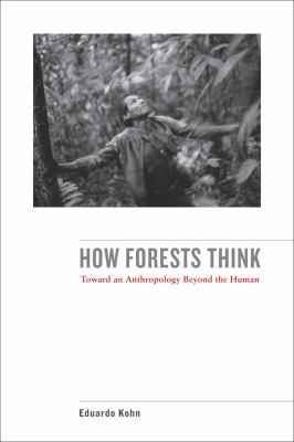 Eduardo Kohn: How Forests Think Toward An Anthropology Beyond The Human (2013, University of California Press)