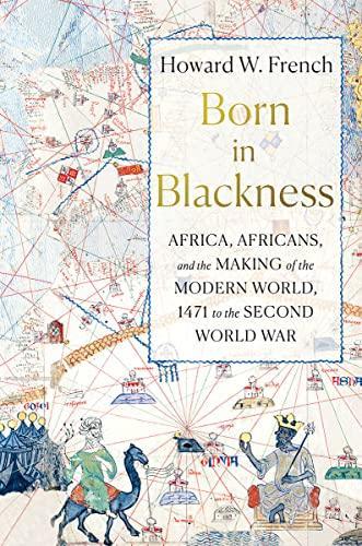 Howard W. French: Born in Blackness: Africa, Africans, and the Making of the Modern World, 1471 to the Second World War (2021)